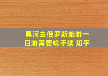 黑河去俄罗斯旅游一日游需要啥手续 知乎